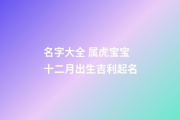 名字大全 属虎宝宝十二月出生吉利起名